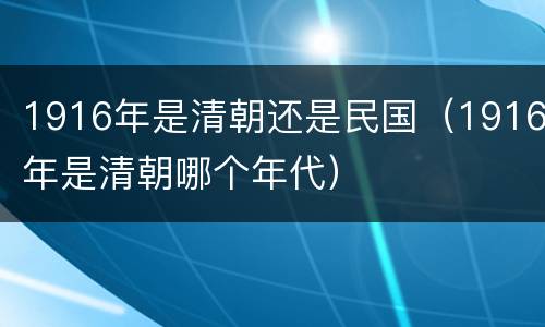 1916年是清朝还是民国（1916年是清朝哪个年代）