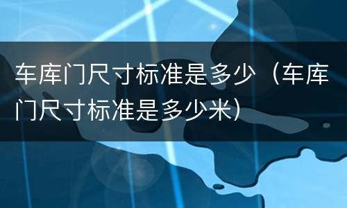 车库门尺寸标准是多少（车库门尺寸标准是多少米）