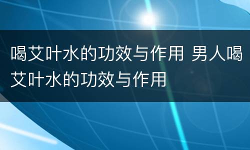 喝艾叶水的功效与作用 男人喝艾叶水的功效与作用