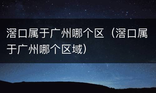 滘口属于广州哪个区（滘口属于广州哪个区域）