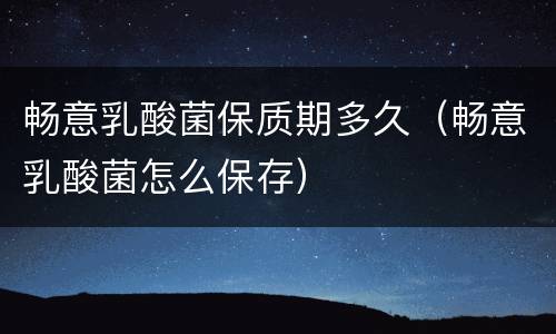 畅意乳酸菌保质期多久（畅意乳酸菌怎么保存）