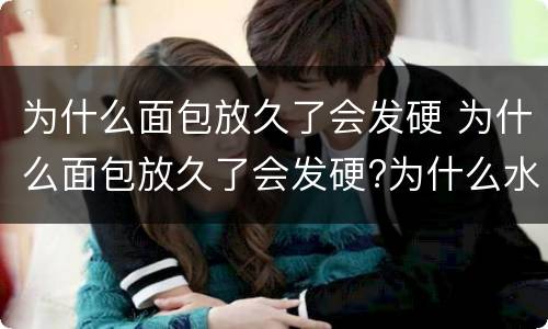 为什么面包放久了会发硬 为什么面包放久了会发硬?为什么水能带走脏东西?