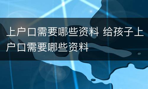 上户口需要哪些资料 给孩子上户口需要哪些资料