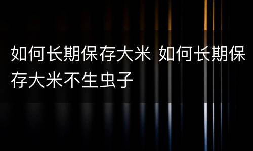 如何长期保存大米 如何长期保存大米不生虫子