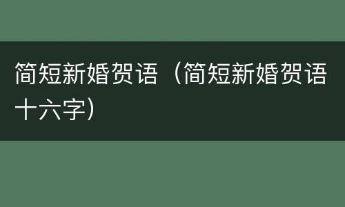 简短新婚贺语（简短新婚贺语十六字）
