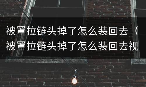 被罩拉链头掉了怎么装回去（被罩拉链头掉了怎么装回去视频）