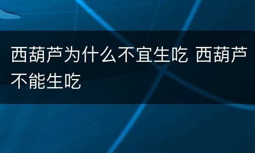 西葫芦为什么不宜生吃 西葫芦不能生吃