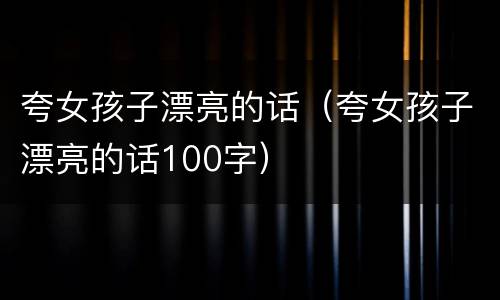 夸女孩子漂亮的话（夸女孩子漂亮的话100字）