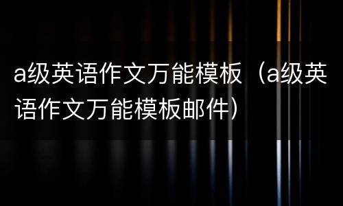 a级英语作文万能模板（a级英语作文万能模板邮件）