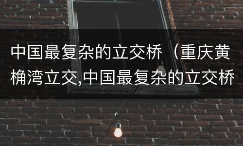 中国最复杂的立交桥（重庆黄桷湾立交,中国最复杂的立交桥）