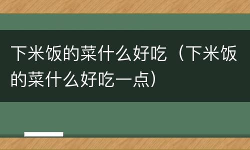 下米饭的菜什么好吃（下米饭的菜什么好吃一点）