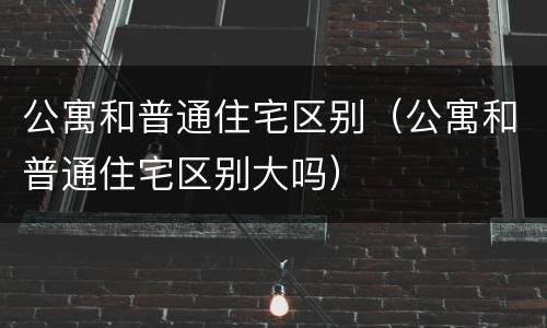 公寓和普通住宅区别（公寓和普通住宅区别大吗）