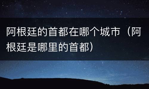 阿根廷的首都在哪个城市（阿根廷是哪里的首都）