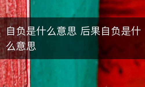 自负是什么意思 后果自负是什么意思