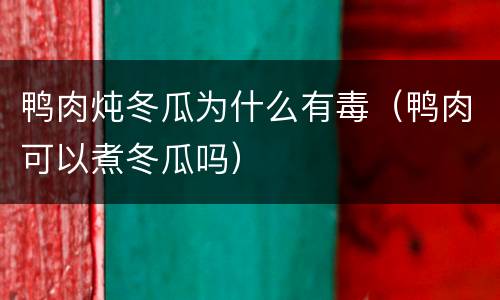 鸭肉炖冬瓜为什么有毒（鸭肉可以煮冬瓜吗）
