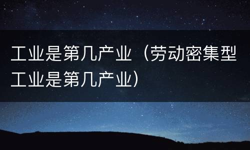 工业是第几产业（劳动密集型工业是第几产业）