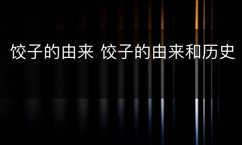 饺子的由来 饺子的由来和历史