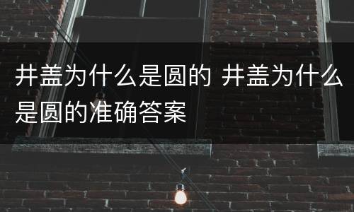 井盖为什么是圆的 井盖为什么是圆的准确答案
