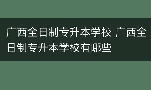 广西全日制专升本学校 广西全日制专升本学校有哪些