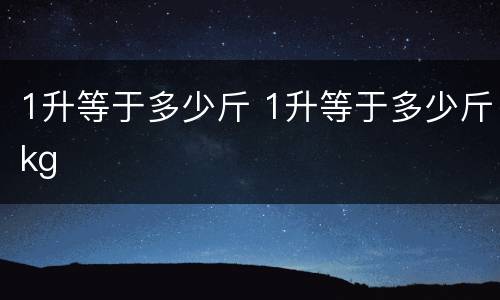 1升等于多少斤 1升等于多少斤kg