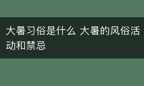 大暑习俗是什么 大暑的风俗活动和禁忌