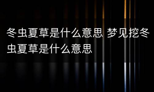 冬虫夏草是什么意思 梦见挖冬虫夏草是什么意思