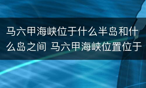 马六甲海峡位于什么半岛和什么岛之间 马六甲海峡位置位于什么和什么之间