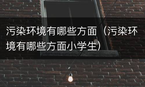 污染环境有哪些方面（污染环境有哪些方面小学生）