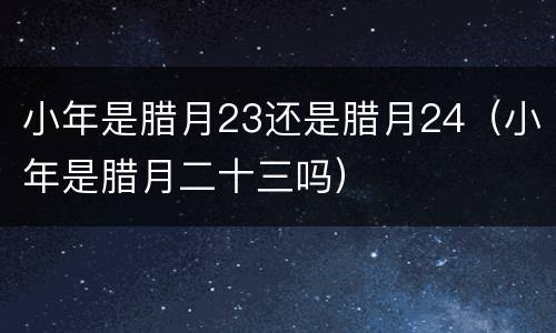 小年是腊月23还是腊月24（小年是腊月二十三吗）