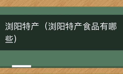 浏阳特产（浏阳特产食品有哪些）