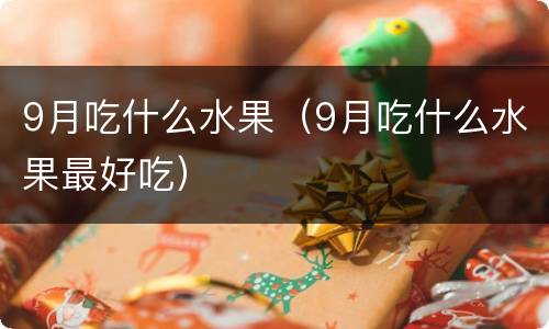 9月吃什么水果（9月吃什么水果最好吃）