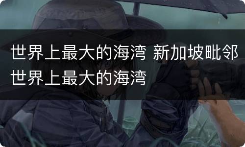世界上最大的海湾 新加坡毗邻世界上最大的海湾