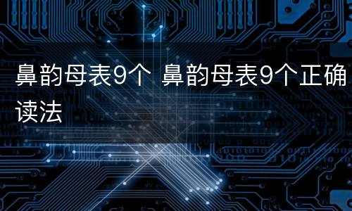 鼻韵母表9个 鼻韵母表9个正确读法