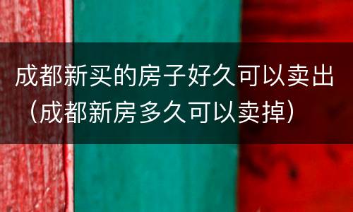 成都新买的房子好久可以卖出（成都新房多久可以卖掉）