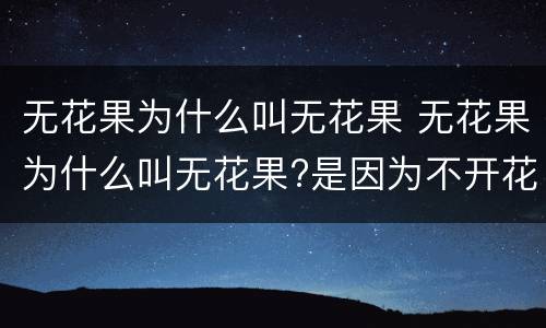 无花果为什么叫无花果 无花果为什么叫无花果?是因为不开花吗