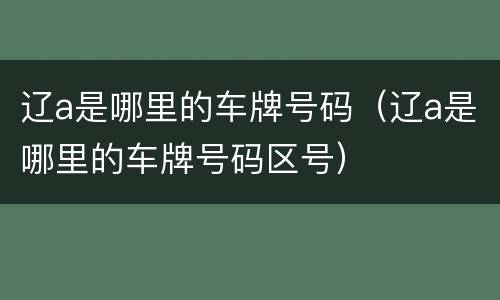 辽a是哪里的车牌号码（辽a是哪里的车牌号码区号）