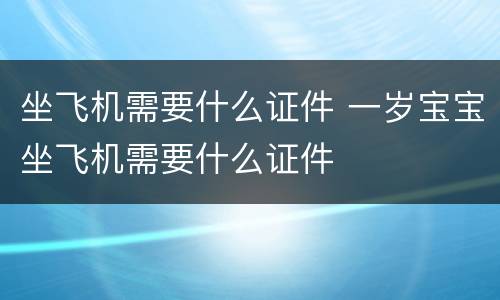 坐飞机需要什么证件 一岁宝宝坐飞机需要什么证件