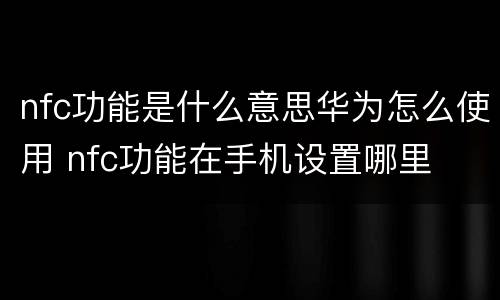 nfc功能是什么意思华为怎么使用 nfc功能在手机设置哪里