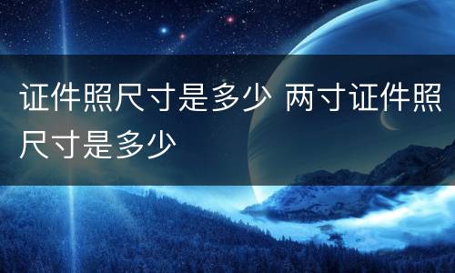 证件照尺寸是多少 两寸证件照尺寸是多少