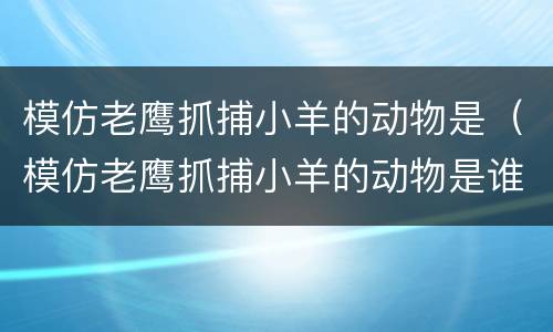 模仿老鹰抓捕小羊的动物是（模仿老鹰抓捕小羊的动物是谁）
