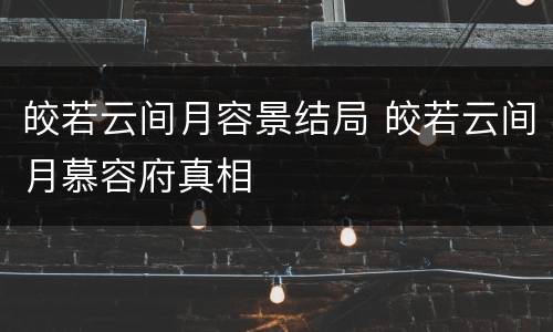 皎若云间月容景结局 皎若云间月慕容府真相