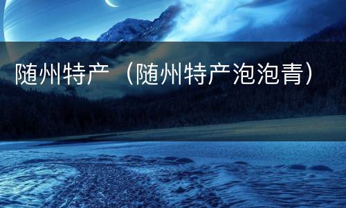 随州特产（随州特产泡泡青）