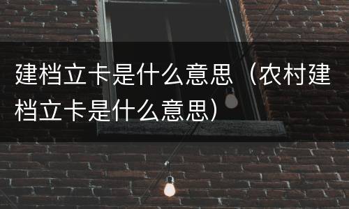 建档立卡是什么意思（农村建档立卡是什么意思）