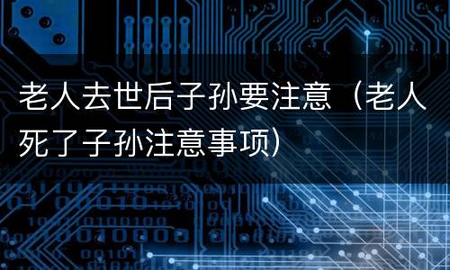 老人去世后子孙要注意（老人死了子孙注意事项）