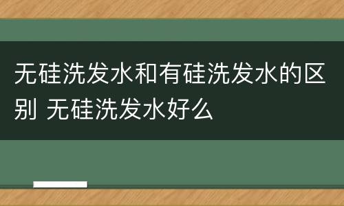 无硅洗发水和有硅洗发水的区别 无硅洗发水好么