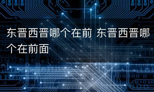 东晋西晋哪个在前 东晋西晋哪个在前面