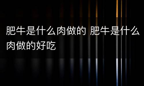 肥牛是什么肉做的 肥牛是什么肉做的好吃