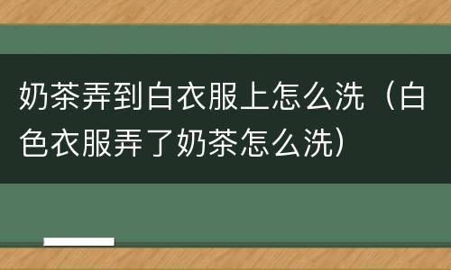 奶茶弄到白衣服上怎么洗（白色衣服弄了奶茶怎么洗）