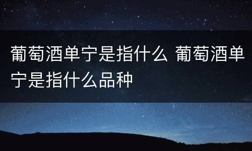 葡萄酒单宁是指什么 葡萄酒单宁是指什么品种