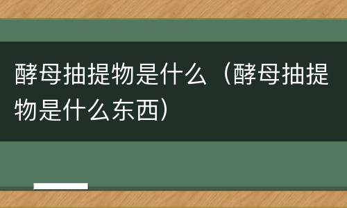 酵母抽提物是什么（酵母抽提物是什么东西）